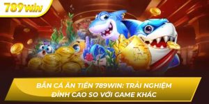 Bắn Cá Ăn Tiền 789WIN: Trải Nghiệm Đỉnh Cao So Với Game Khác Bắn cá ăn tiền 789WIN