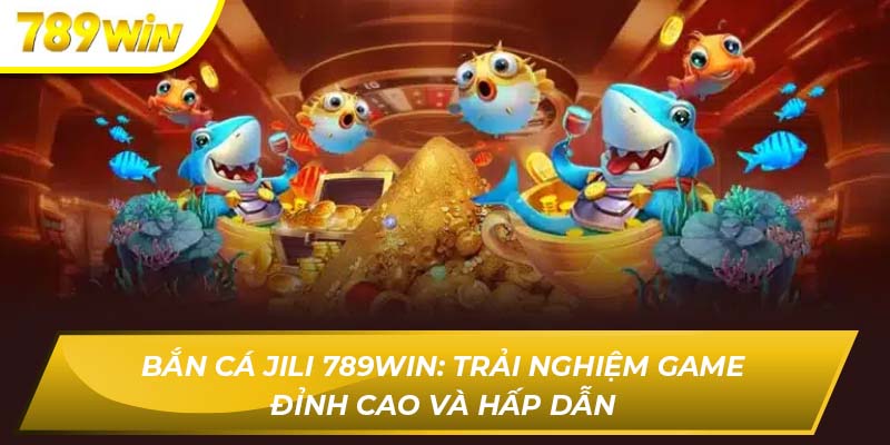 Bắn Cá Jili 789WIN: Trải Nghiệm Game Đỉnh Cao Và Hấp Dẫn Bắn cá jili 789WIN