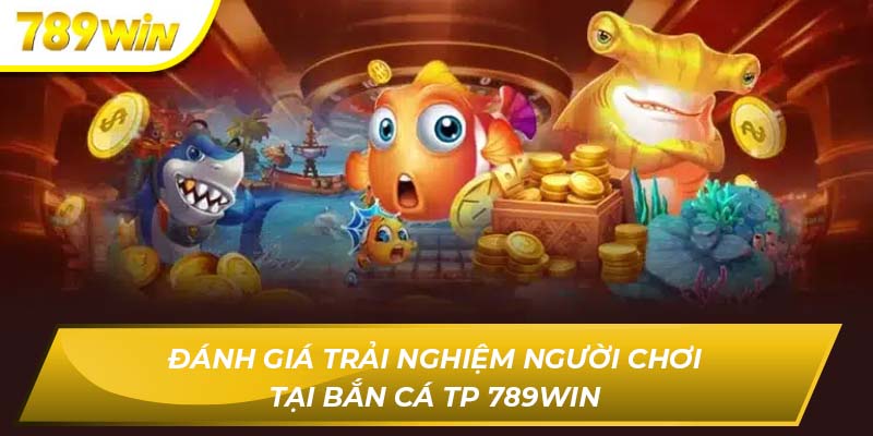 Đánh Giá Trải Nghiệm Người Dùng Tại Bắn Cá Tp 789WIN Bắn cá TP 789WIN