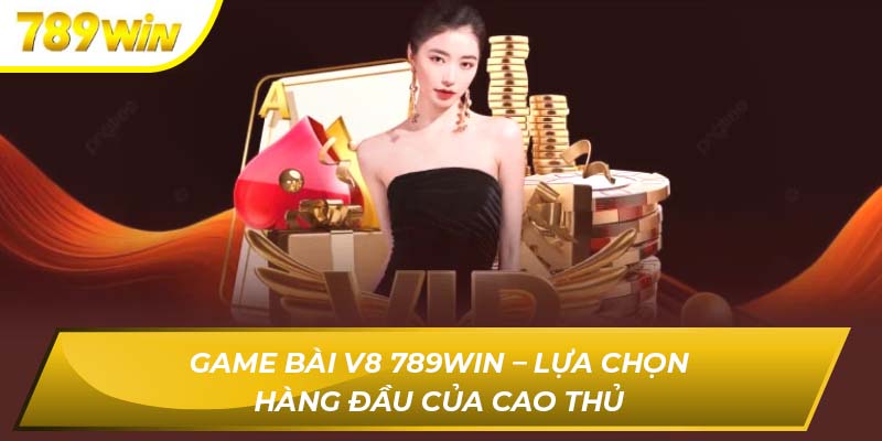 Game Bài V8 789WIN – Lựa Chọn Hàng Đầu Của Cao Thủ Game Bài V8 789WIN