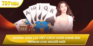 Hướng Dẫn Chi Tiết Cách Chơi Game Bài 789WIN Cho Người Mới cách chơi game bài 789WIN