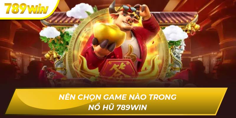 Nên chọn game nào trong nổ hũ 789win